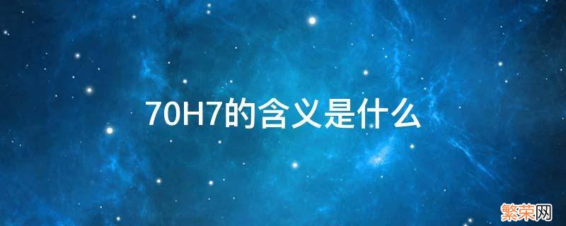 70H7的含义是什么 70H7的含义是什么