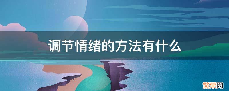 调节情绪的方法有什么 调节情绪的方法政治七年级下册