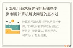 计算机问题求解过程包括哪些步骤 利用计算机解决问题的基本过程有五步