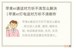 苹果xr打电话对方听不清晰咋回事 苹果xr通话对方听不清怎么解决