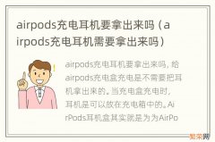 airpods充电耳机需要拿出来吗 airpods充电耳机要拿出来吗