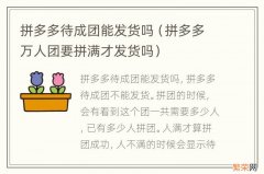 拼多多万人团要拼满才发货吗 拼多多待成团能发货吗