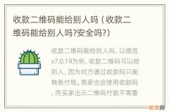 收款二维码能给别人吗?安全吗? 收款二维码能给别人吗