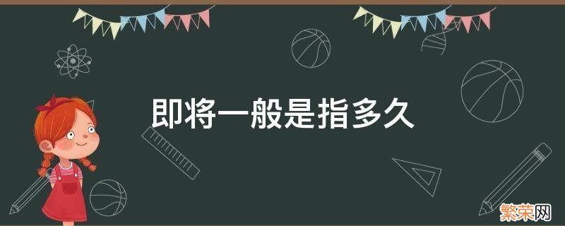 即将一般是指多久 即将是指多长时间