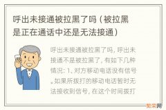 被拉黑是正在通话中还是无法接通 呼出未接通被拉黑了吗