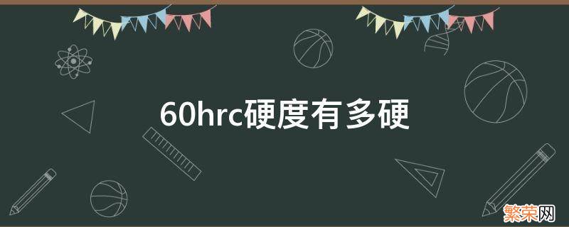 60hrc是什么硬度 60hrc硬度有多硬