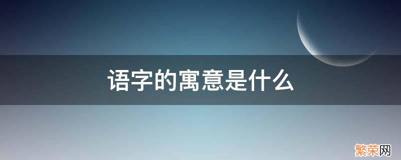 语的意思和寓意 语字的寓意是什么