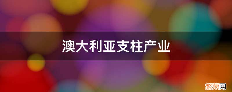 澳大利亚支柱产业超过了什么业和什么业 澳大利亚支柱产业