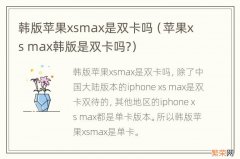 苹果xs max韩版是双卡吗? 韩版苹果xsmax是双卡吗