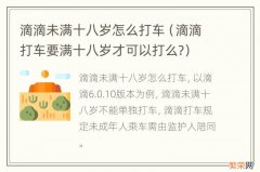 滴滴打车要满十八岁才可以打么? 滴滴未满十八岁怎么打车