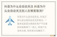 抖音为什么会自动关注 抖音为什么会自动关注别人在哪里取消?