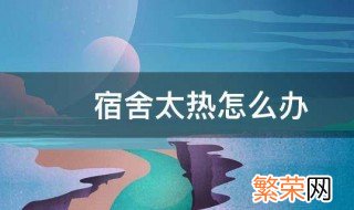 宿舍太热怎么办 学校宿舍太热怎么办