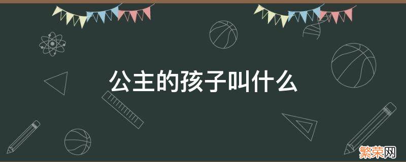 王子和公主的孩子叫什么 公主的孩子叫什么