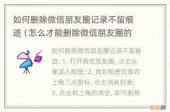 怎么才能删除微信朋友圈的记录 如何删除微信朋友圈记录不留痕迹