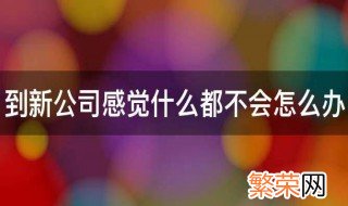 到新公司感觉什么都不会怎么办 刚到公司什么都不会怎么办