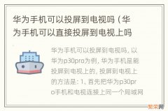 华为手机可以直接投屏到电视上吗 华为手机可以投屏到电视吗