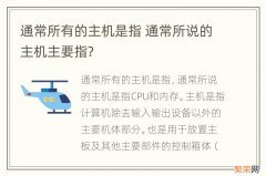 通常所有的主机是指 通常所说的主机主要指?