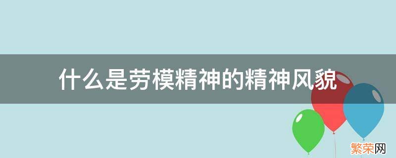 劳模精神指的是什么精神 什么是劳模精神的精神风貌