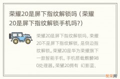 荣耀20是屏下指纹解锁手机吗? 荣耀20是屏下指纹解锁吗