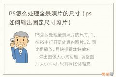 ps如何输出固定尺寸照片 PS怎么处理全景照片的尺寸