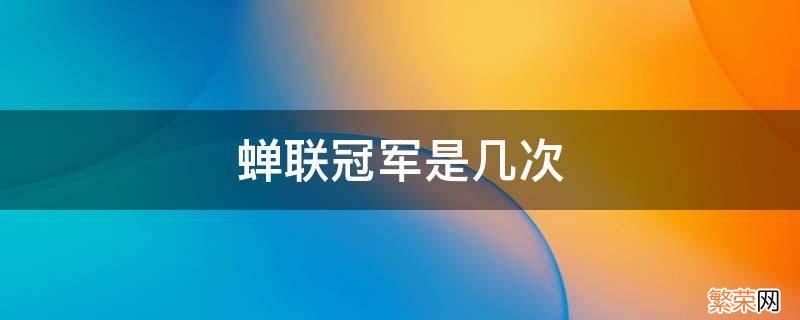 蝉联冠军是几次 蝉联是连续拿冠军几次