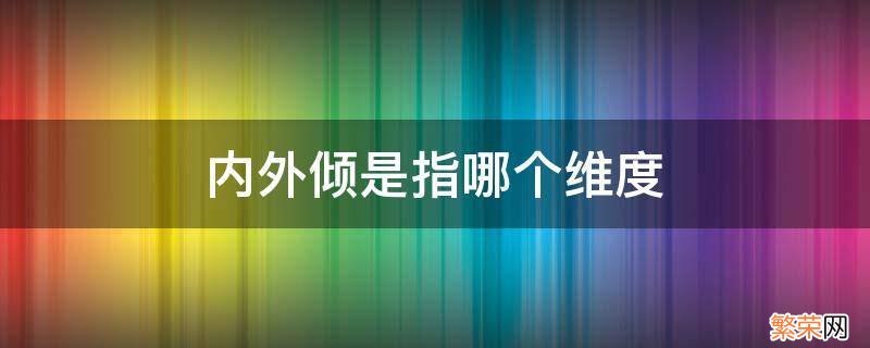 内外倾是指哪个维度 内外倾是指哪个维度:( A注意力方向