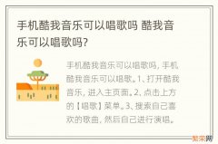 手机酷我音乐可以唱歌吗 酷我音乐可以唱歌吗?