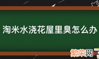 淘米水浇花屋里臭怎么办啊 淘米水浇花屋里臭怎么办