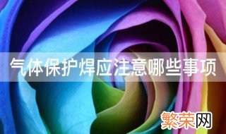 气体保护焊应注意哪些事项 气体保护焊注意事项