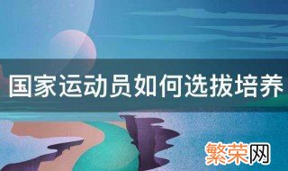 国家运动员如何选拔培养 国家运动员选拔方法是什么