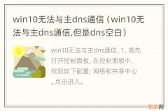 win10无法与主dns通信,但是dns空白 win10无法与主dns通信