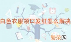 白色衣服领口发红怎么解决 可以这样清洗一下