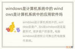 windows是计算机系统中的 windows是计算机系统中的应用软件吗
