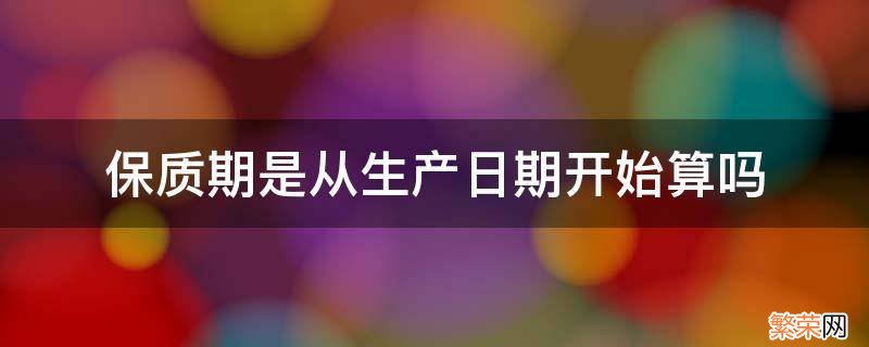 小学数学 保质期是从生产日期开始算吗 保质期是从生产日期开始算吗