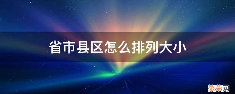 省市县区怎么排列大小 省区镇怎么排列