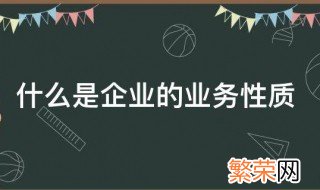 什么是企业的业务性质 啥是企业的业务性质