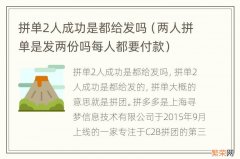 两人拼单是发两份吗每人都要付款 拼单2人成功是都给发吗