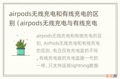 airpods无线充电与有线充电的区别 airpods无线充电和有线充电的区别