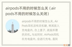 airpods不用的时候怎么关闭 airpods不用的时候怎么关