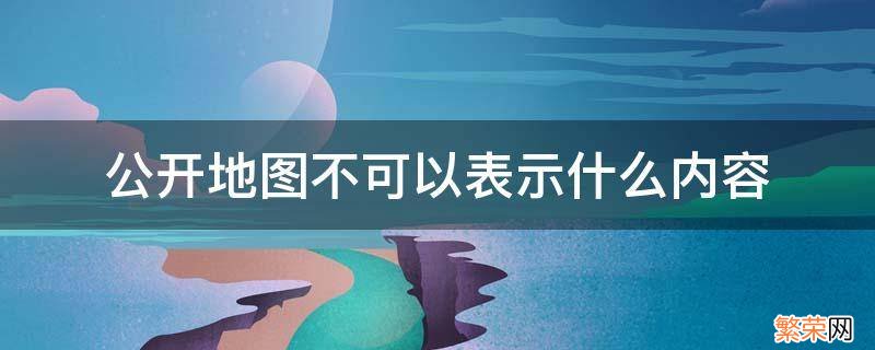 公开地图不得表示哪些内容 公开地图不可以表示什么内容