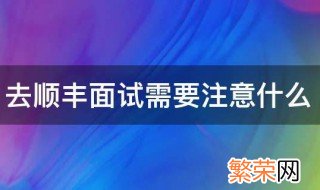 去顺丰面试需要注意什么 去顺丰面试都需要注意什么