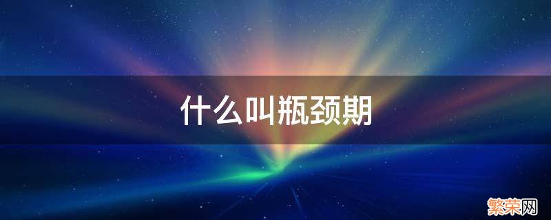 瓶颈期为什么叫瓶颈期 什么叫瓶颈期