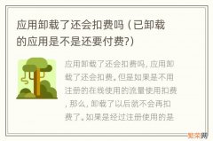 已卸载的应用是不是还要付费? 应用卸载了还会扣费吗