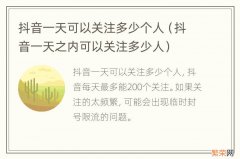 抖音一天之内可以关注多少人 抖音一天可以关注多少个人