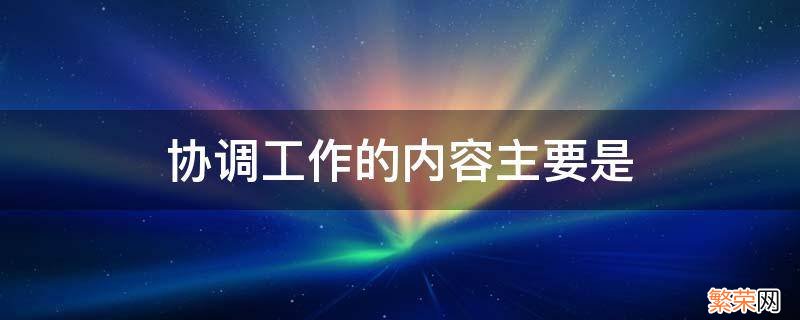 协调工作的内容主要是什么协调关系协调和事务协调 协调工作的内容主要是