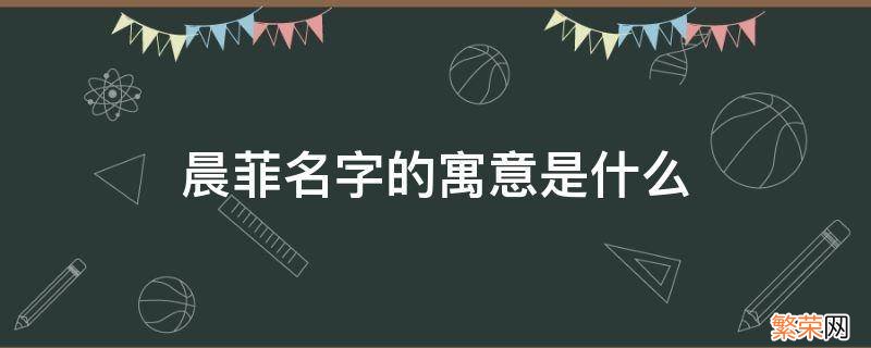 宸菲名字的寓意是什么 晨菲名字的寓意是什么