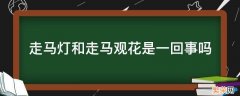 走马灯和走马观花是一回事吗 是走马观花还是走马观灯