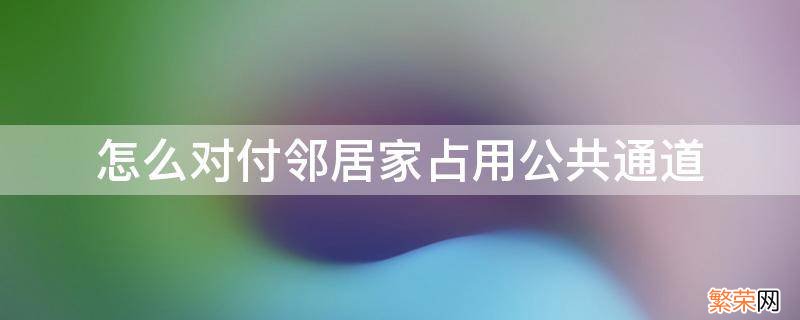 怎么对付邻居家占用公共通道 怎么对付邻居家占用公共通道没有物业