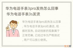 华为电话手表3pro发热怎么回事 华为电话手表3s发烫