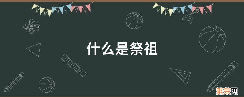 什么是祭祖国 什么是祭祖